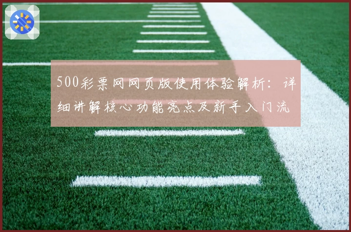 500彩票网网页版使用体验解析：详细讲解核心功能亮点及新手入门流程