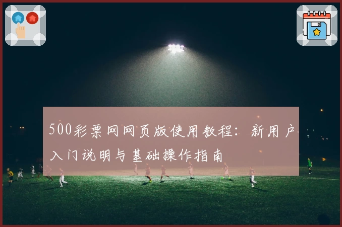 500彩票网网页版使用教程：新用户入门说明与基础操作指南