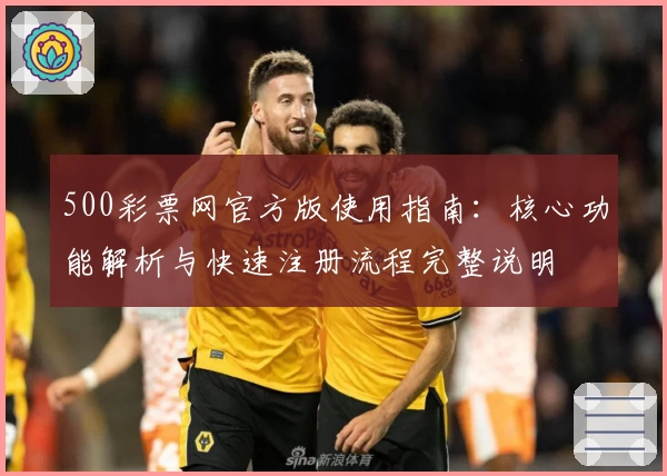 500彩票网官方版使用指南：核心功能解析与快速注册流程完整说明
