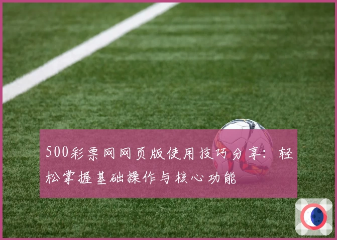 500彩票网网页版使用技巧分享：轻松掌握基础操作与核心功能