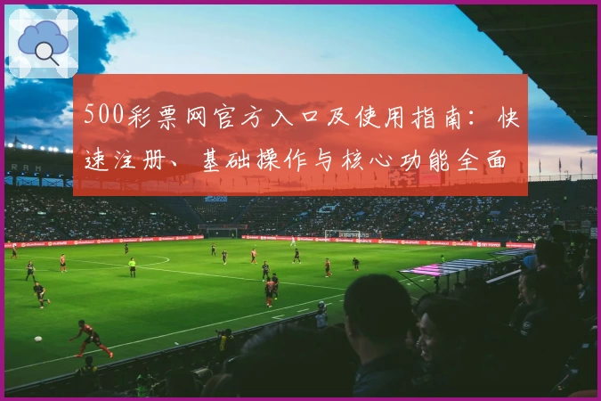 500彩票网官方入口及使用指南：快速注册、基础操作与核心功能全面解析