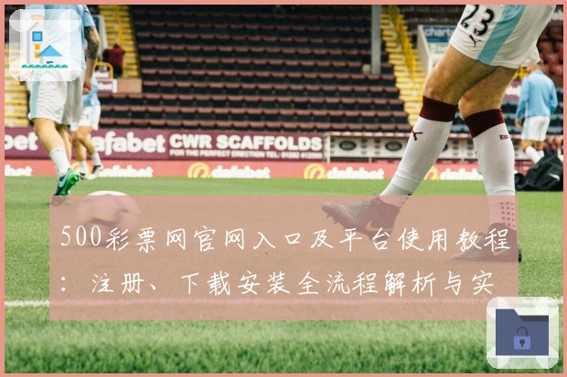 500彩票网官网入口及平台使用教程：注册、下载安装全流程解析与实用技巧