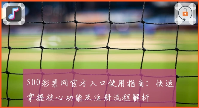 500彩票网官方入口使用指南：快速掌握核心功能及注册流程解析