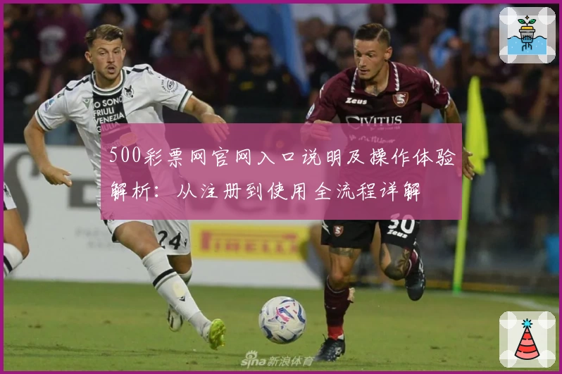 500彩票网官网入口说明及操作体验解析：从注册到使用全流程详解