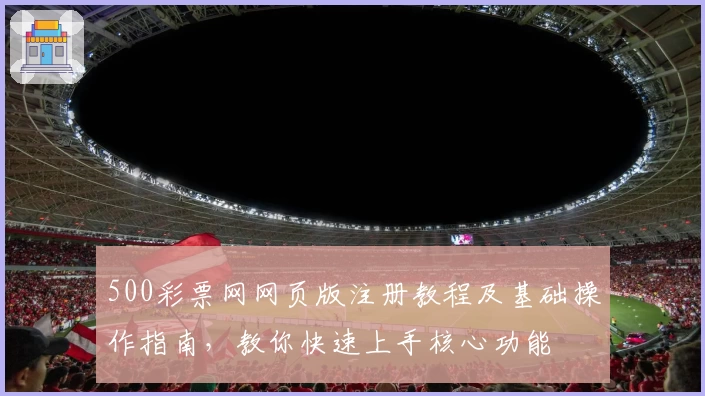 500彩票网网页版注册教程及基础操作指南，教你快速上手核心功能