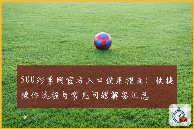 500彩票网官方入口使用指南：快捷操作流程与常见问题解答汇总