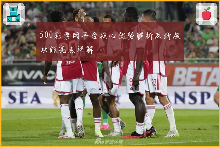 500彩票网平台核心优势解析及新版功能亮点详解