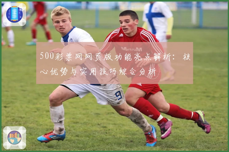 500彩票网网页版功能亮点解析：核心优势与实用技巧综合分析