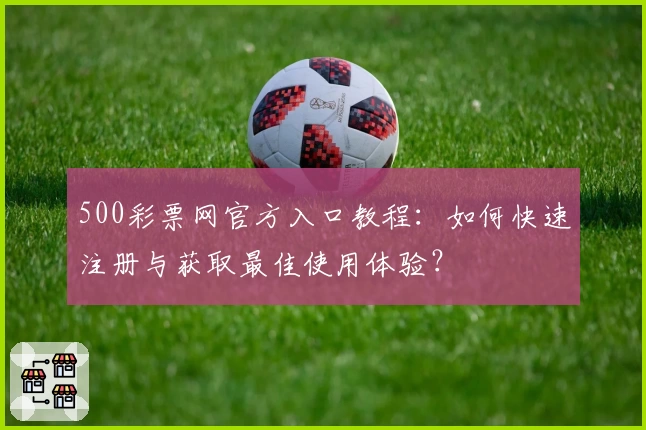 500彩票网官方入口教程：如何快速注册与获取最佳使用体验？