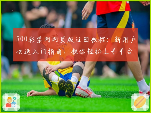 500彩票网网页版注册教程：新用户快速入门指南，教你轻松上手平台功能