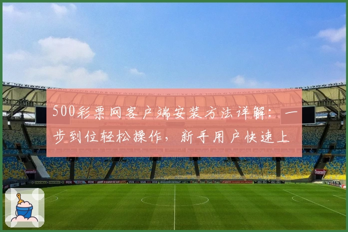500彩票网客户端安装方法详解：一步到位轻松操作，新手用户快速上手指南