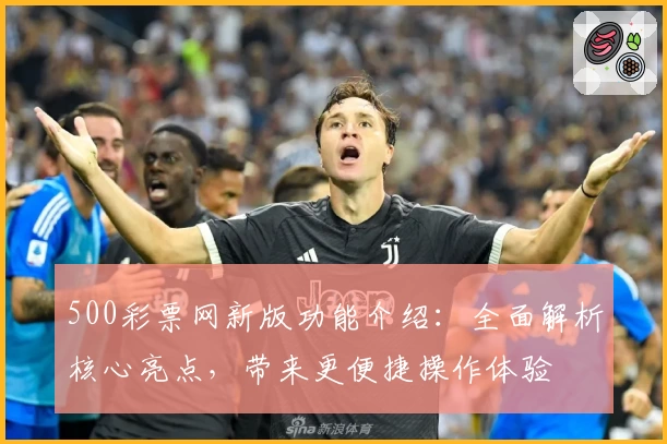 500彩票网新版功能介绍:全面解析核心亮点,带来更便捷操作体验