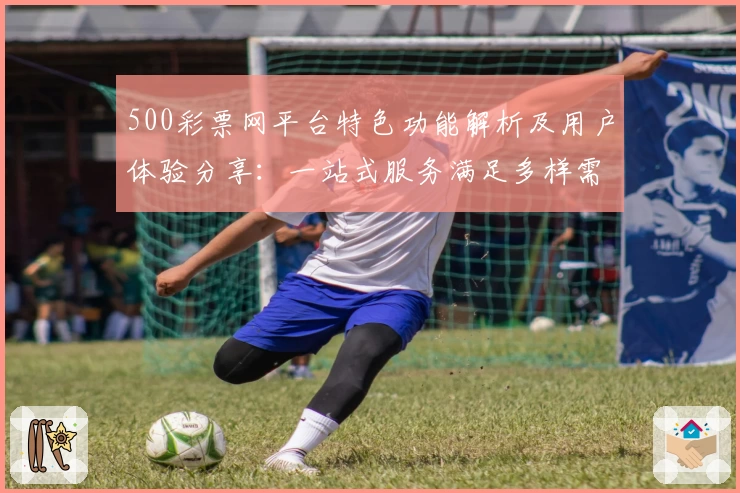 500彩票网平台特色功能解析及用户体验分享：一站式服务满足多样需求