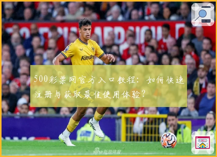 500彩票网官方入口教程：如何快速注册与获取最佳使用体验？
