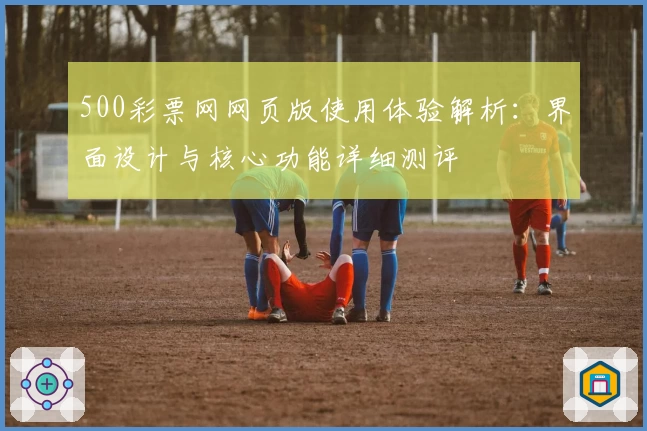 500彩票网网页版使用体验解析：界面设计与核心功能详细测评