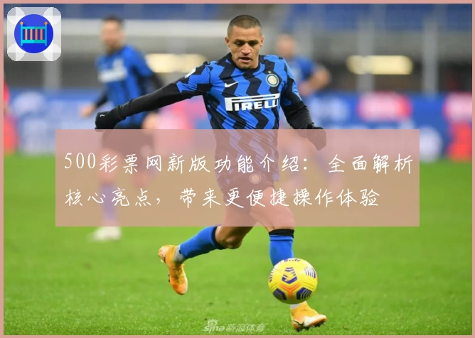 500彩票网新版功能介绍：全面解析核心亮点，带来更便捷操作体验
