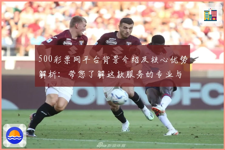 500彩票网平台背景介绍及核心优势解析：带您了解这款服务的专业与便利