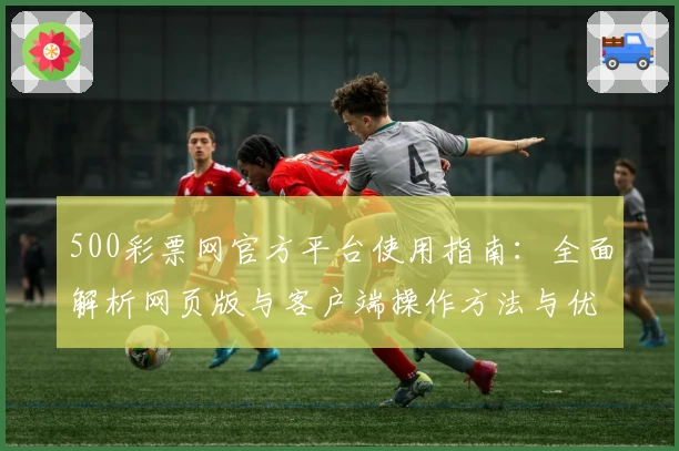 500彩票网官方平台使用指南：全面解析网页版与客户端操作方法与优势