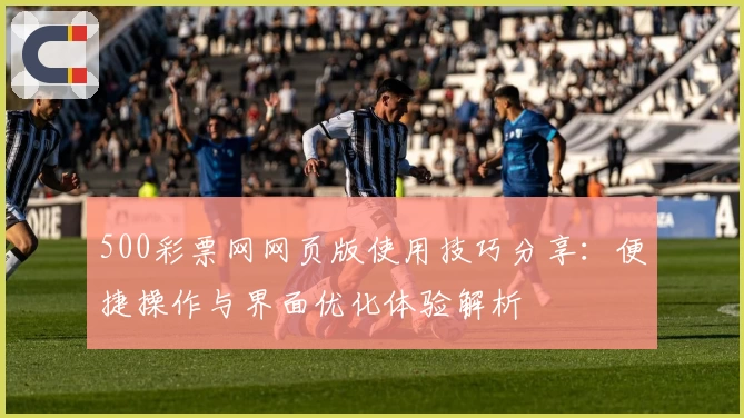 500彩票网网页版使用技巧分享：便捷操作与界面优化体验解析