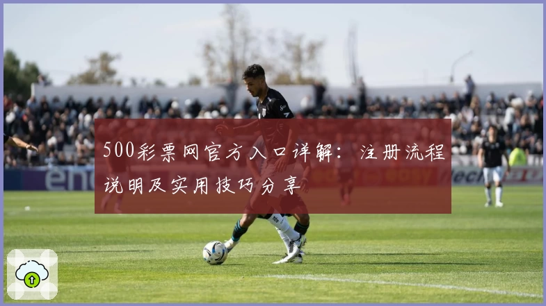 500彩票网官方入口详解：注册流程说明及实用技巧分享