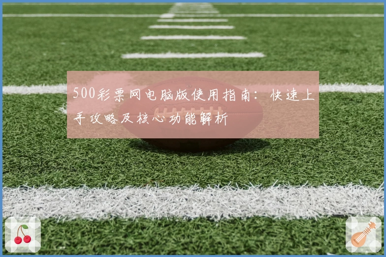 500彩票网电脑版使用指南：快速上手攻略及核心功能解析