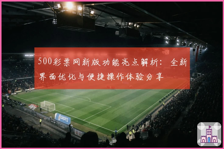 500彩票网新版功能亮点解析：全新界面优化与便捷操作体验分享