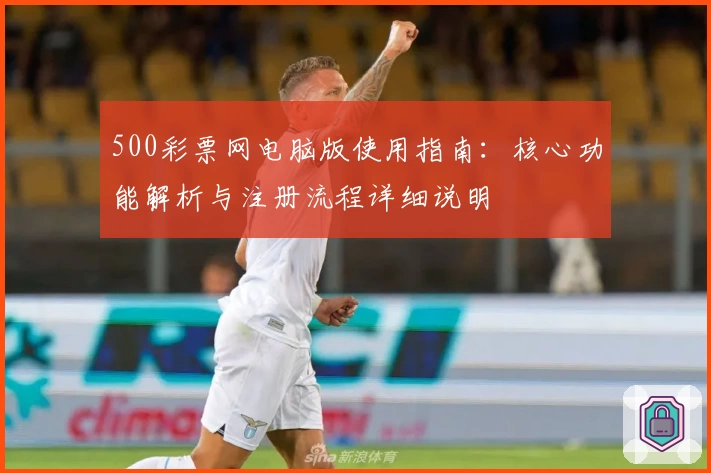 500彩票网电脑版使用指南：核心功能解析与注册流程详细说明