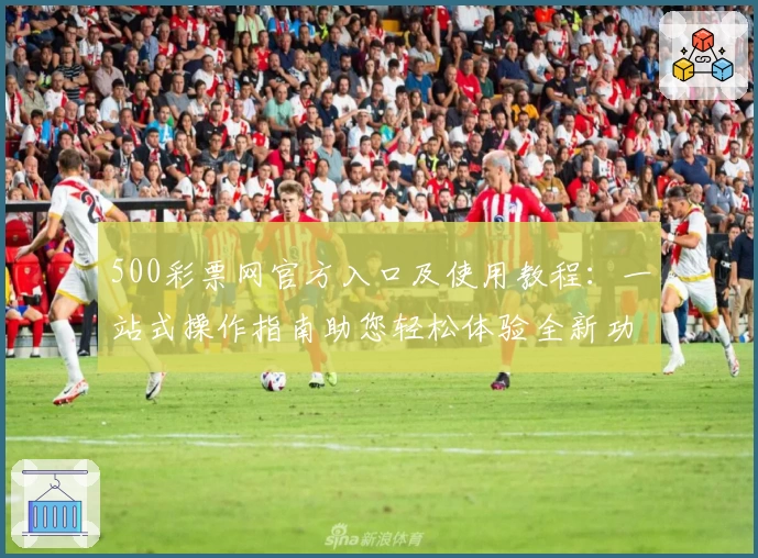 500彩票网官方入口及使用教程：一站式操作指南助您轻松体验全新功能