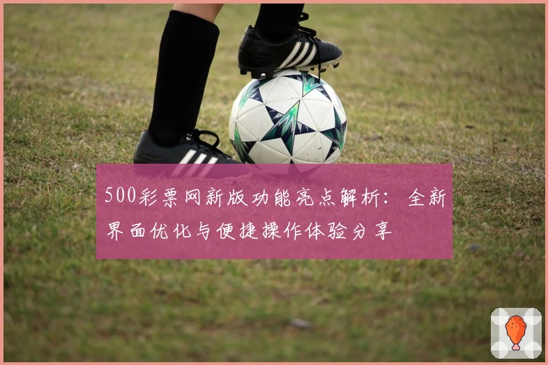 500彩票网新版功能亮点解析：全新界面优化与便捷操作体验分享