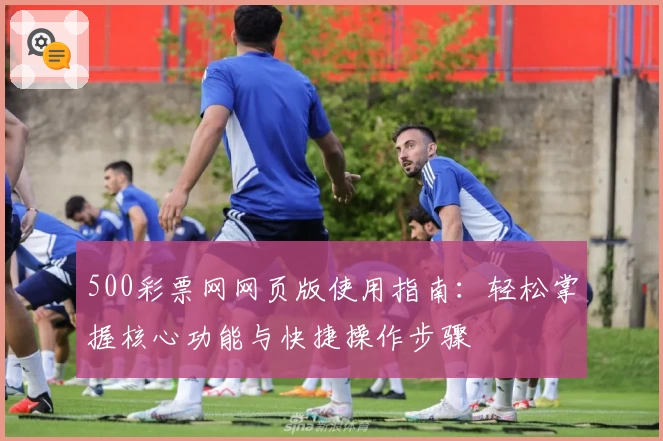 500彩票网网页版使用指南：轻松掌握核心功能与快捷操作步骤
