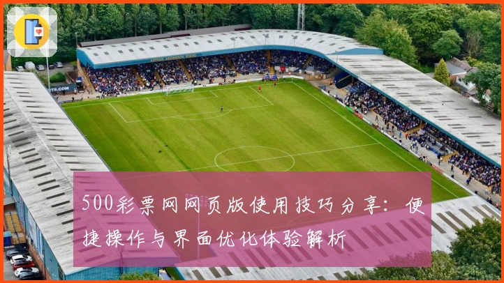 500彩票网网页版使用技巧分享：便捷操作与界面优化体验解析
