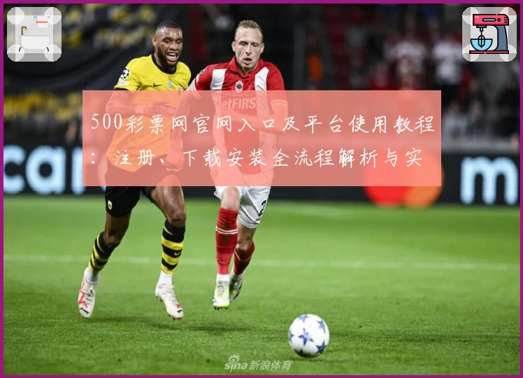 500彩票网官网入口及平台使用教程：注册、下载安装全流程解析与实用技巧