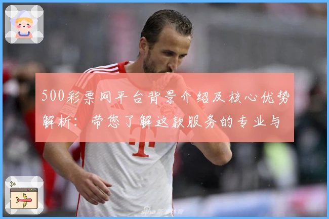 500彩票网平台背景介绍及核心优势解析:带您了解这款服务的专业与便利