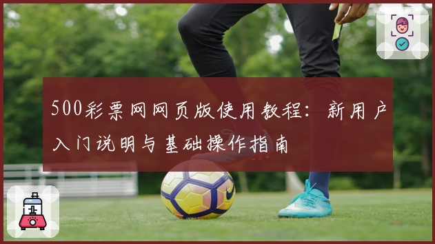 500彩票网网页版使用教程：新用户入门说明与基础操作指南