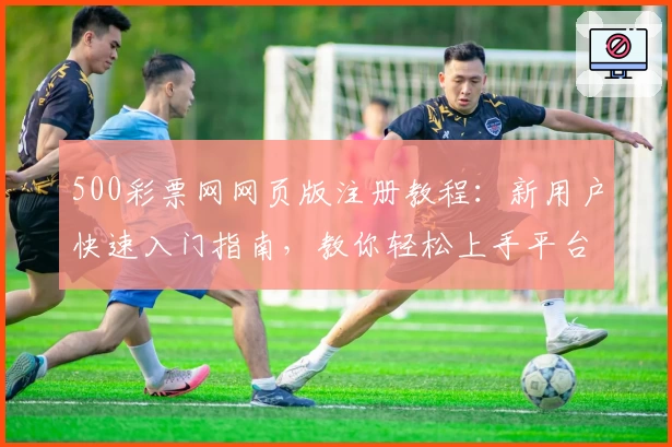 500彩票网网页版注册教程：新用户快速入门指南，教你轻松上手平台功能