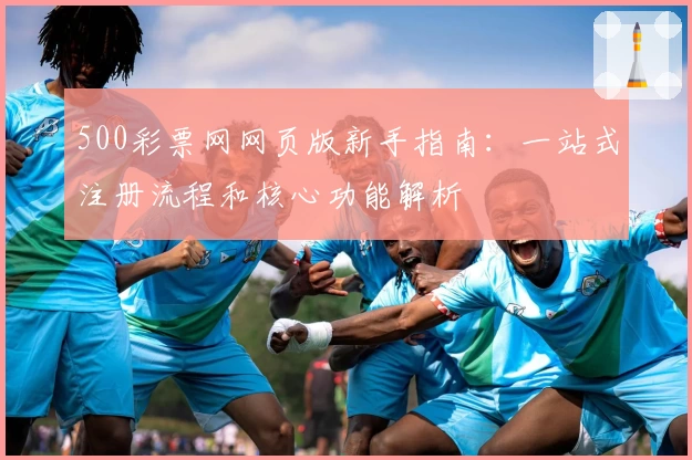 500彩票网网页版新手指南：一站式注册流程和核心功能解析