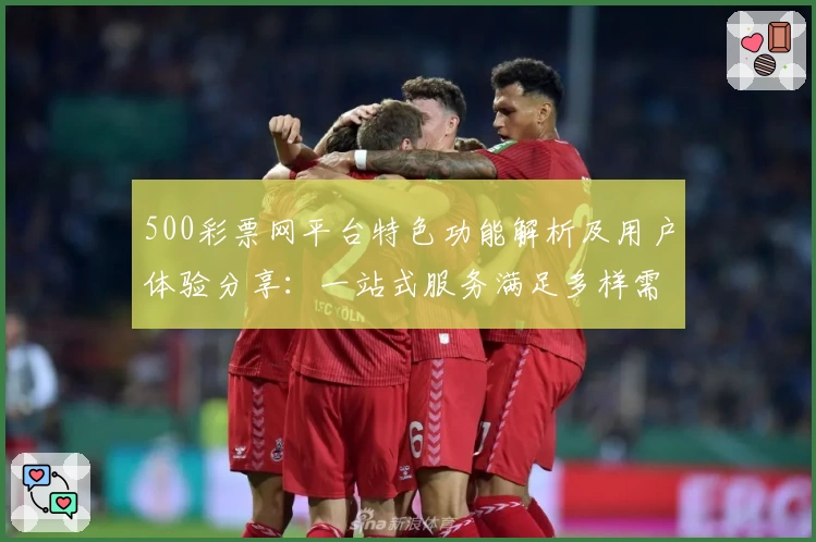 500彩票网平台特色功能解析及用户体验分享：一站式服务满足多样需求