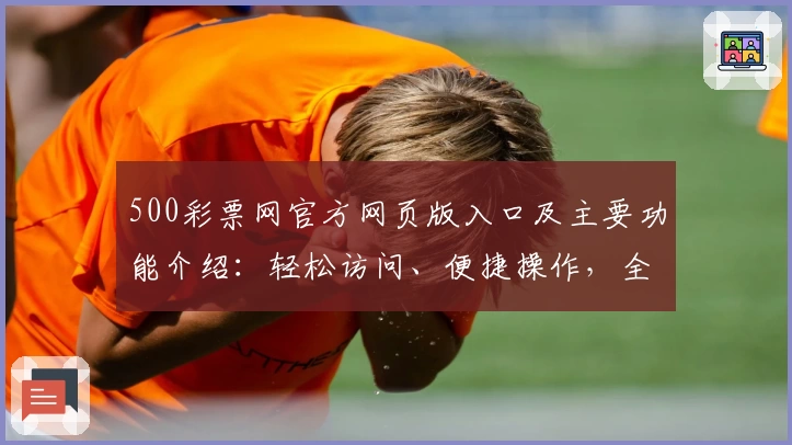 500彩票网官方网页版入口及主要功能介绍:轻松访问、便捷操作,全面解析用户使用体验